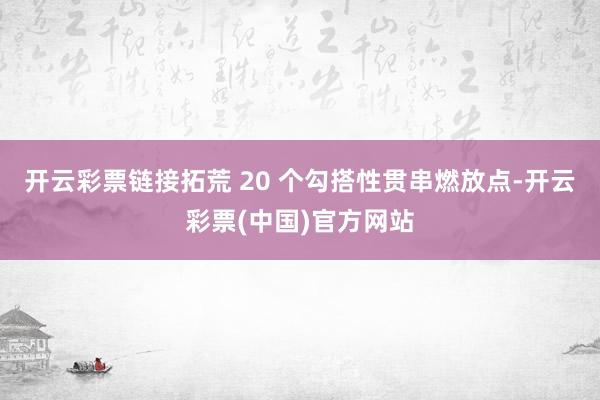 开云彩票链接拓荒 20 个勾搭性贯串燃放点-开云彩票(中国)官方网站