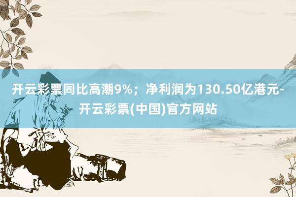 开云彩票同比高潮9%；净利润为130.50亿港元-开云彩票(中国)官方网站