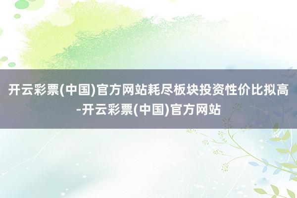 开云彩票(中国)官方网站耗尽板块投资性价比拟高-开云彩票(中国)官方网站