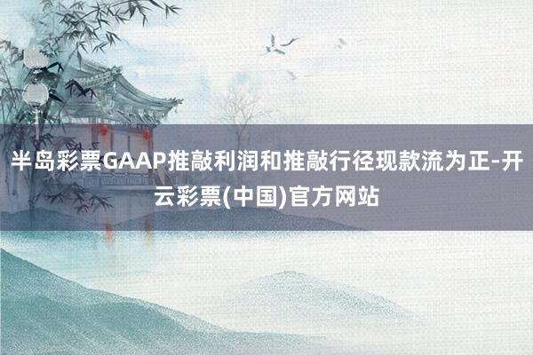 半岛彩票GAAP推敲利润和推敲行径现款流为正-开云彩票(中国)官方网站