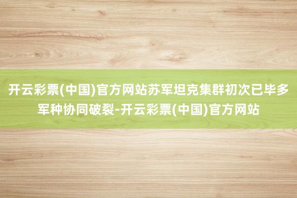 开云彩票(中国)官方网站苏军坦克集群初次已毕多军种协同破裂-开云彩票(中国)官方网站