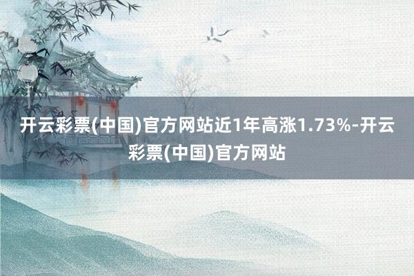 开云彩票(中国)官方网站近1年高涨1.73%-开云彩票(中国)官方网站