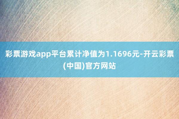 彩票游戏app平台累计净值为1.1696元-开云彩票(中国)官方网站